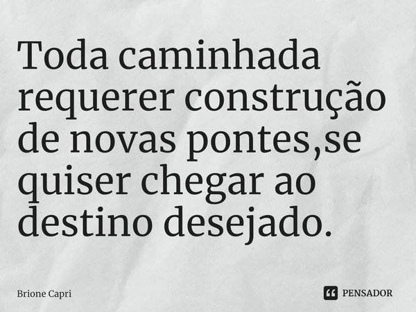 ⁠Toda caminhada requerer construção de novas pontes,se quiser chegar ao destino desejado.... Frase de Brione Capri.