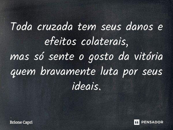 ⁠Toda cruzada tem seus danos e efeitos colaterais, mas só sente o gosto da vitória quem bravamente luta por seus ideais.... Frase de Brione Capri.