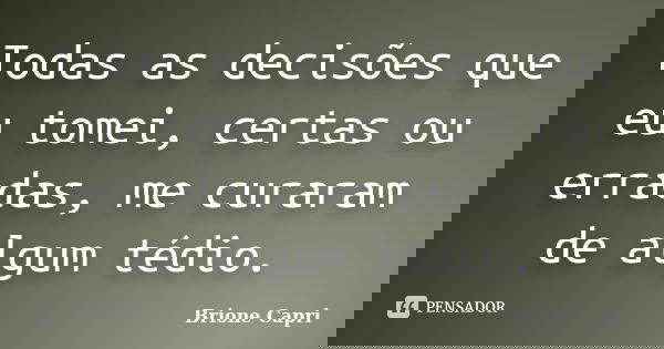 Todas as decisões que eu tomei, certas ou erradas, me curaram de algum tédio.... Frase de Brione Capri.