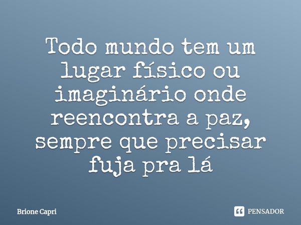 ⁠Todo mundo tem um lugar físico ou imaginário onde reencontra a paz, sempre que precisar fuja pra lá... Frase de Brione Capri.