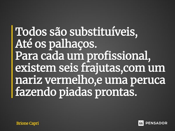 ⁠Todos são substituíveis, Até os palhaços. Para cada um profissional, existem seis frajutas,com um nariz vermelho,e uma peruca fazendo piadas prontas.... Frase de Brione Capri.