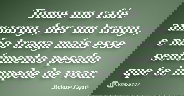 Tome um café amargo, der um trago, e não traga mais esse sentimento pesado que te impede de voar.... Frase de Brione Capri.
