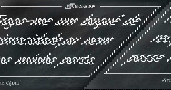 Traga-me um buquê de reciprocidade,ou nem passe na minha porta.... Frase de Brione Capri.