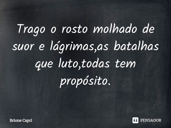 ⁠Trago o rosto molhado de suor e lágrimas,as batalhas que luto,todas tem propósito.... Frase de Brione Capri.