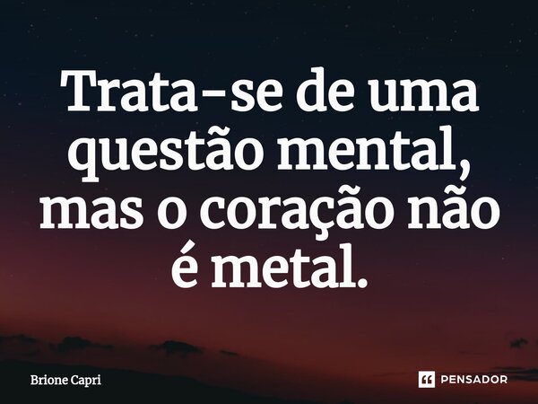 Trata-se de uma questão mental, mas o coração não é metal.⁠... Frase de Brione Capri.