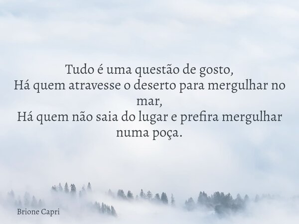 Tudo é uma questão de gosto, Há quem atravesse o deserto para mergulhar no mar, Há quem não saia do lugar e prefira mergulhar numa poça.... Frase de Brione Capri.