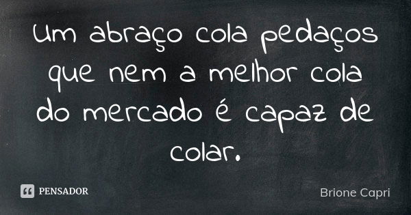 Um abraço cola pedaços que nem a melhor cola do mercado é capaz de colar.... Frase de Brione Capri.