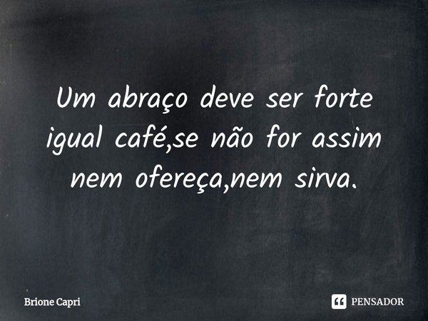 ⁠Um abraço deve ser forte igual café,se não for assim nem ofereça,nem sirva.... Frase de Brione Capri.