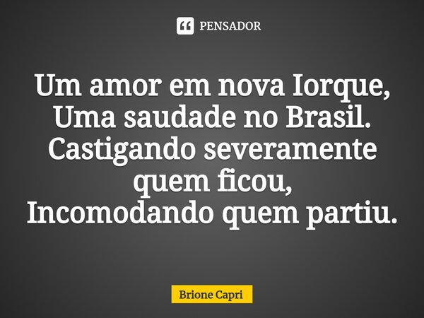 ⁠Um amor em nova Iorque, Uma saudade no Brasil. Castigando severamente quem ficou, Incomodando quem partiu.... Frase de Brione Capri.