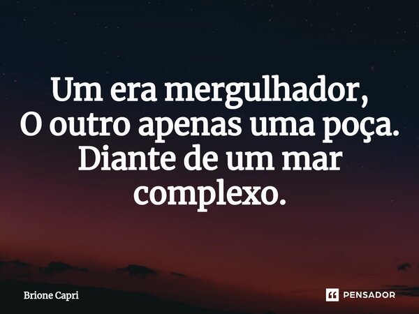 ⁠Um era mergulhador, O outro apenas uma poça. Diante de um mar complexo.... Frase de Brione Capri.