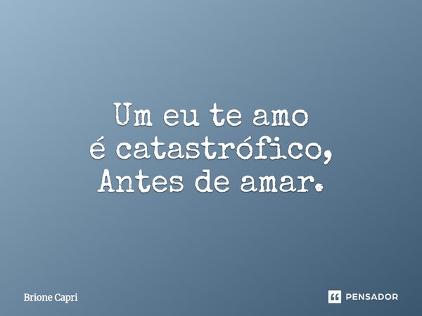 ⁠Um eu te amo é catastrófico, Antes de amar.... Frase de Brione Capri.
