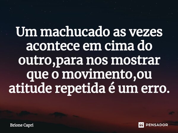 ⁠Um machucado as vezes acontece em cima do outro,para nos mostrar que o movimento,ou atitude repetida é um erro.... Frase de Brione Capri.