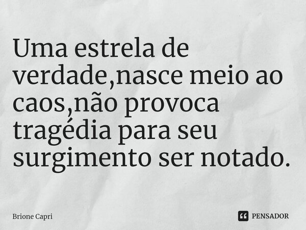 ⁠Uma estrela de verdade,nasce meio ao caos,não provoca tragédia para seu surgimento ser notado.... Frase de Brione Capri.