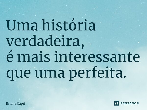 ⁠Uma história verdadeira, é mais interessante que uma perfeita.... Frase de Brione Capri.