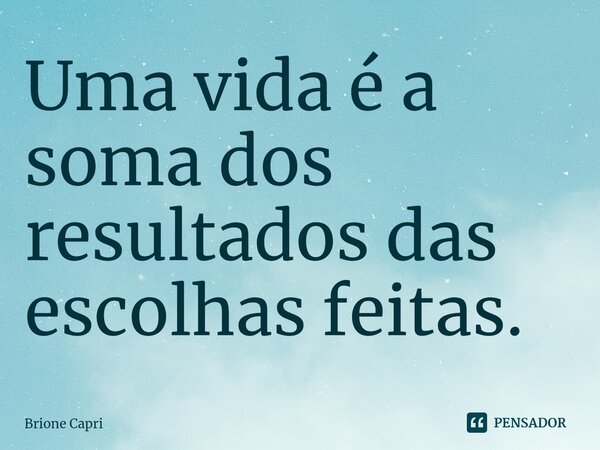 ⁠Uma vida é a soma dos resultados das escolhas feitas.... Frase de Brione Capri.