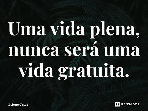 ⁠Uma vida plena, nunca será uma vida gratuita.... Frase de Brione Capri.