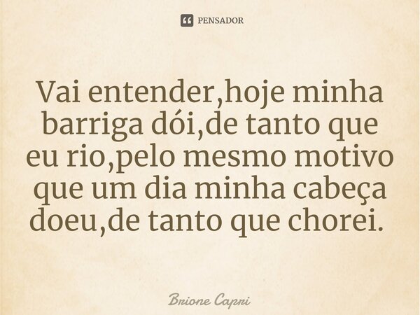 Vai entender,hoje minha barriga dói,de tanto que eu rio,pelo mesmo motivo que um dia minha cabeça doeu,de tanto que chorei. ⁠... Frase de Brione Capri.