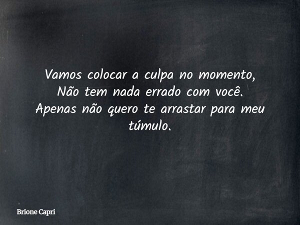 Vamos colocar a culpa no momento, Não tem nada errado com você. Apenas não quero te arrastar para meu túmulo.... Frase de Brione Capri.