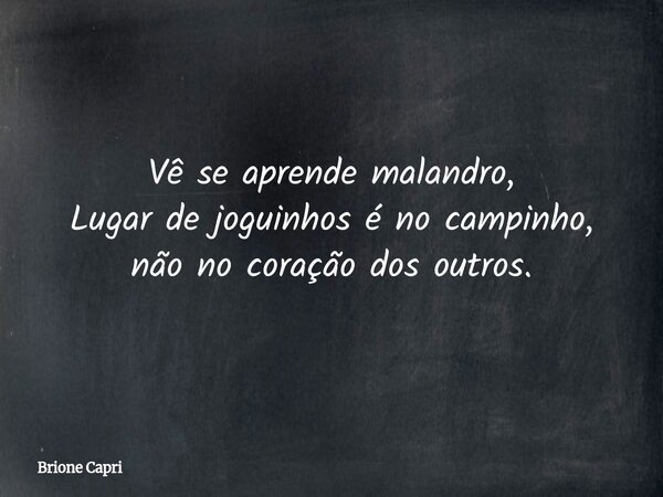 Vê se aprende malandro, Lugar de joguinhos é no campinho, não no coração dos outros.... Frase de Brione Capri.