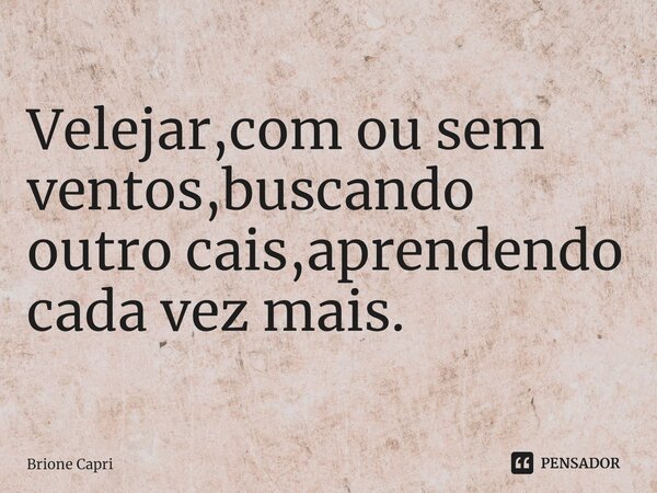 ⁠Velejar,com ou sem ventos,buscando outro cais,aprendendo cada vez mais.... Frase de Brione Capri.