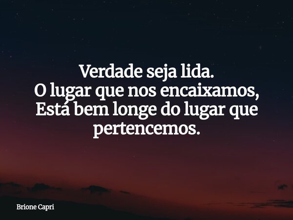 Verdade seja lida. O lugar que nos encaixamos, Está bem longe do lugar que pertencemos.... Frase de Brione Capri.