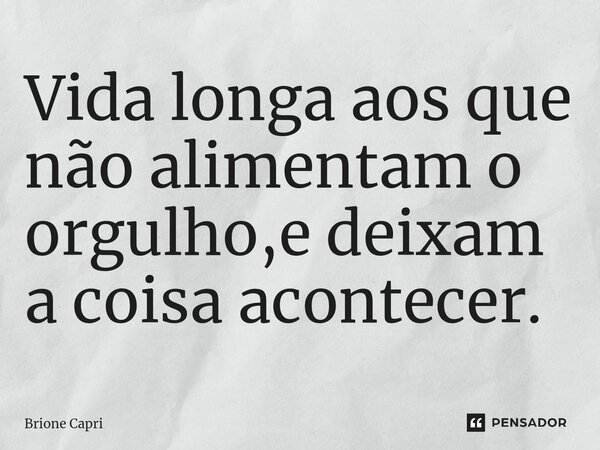 ⁠Vida longa aos que não alimentam o orgulho,e deixam a coisa acontecer.... Frase de Brione Capri.