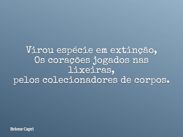 Virou espécie em extinção, Os corações jogados nas lixeiras, pelos colecionadores de corpos.... Frase de Brione Capri.