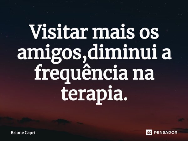 ⁠Visitar mais os amigos,diminui a frequência na terapia.... Frase de Brione Capri.