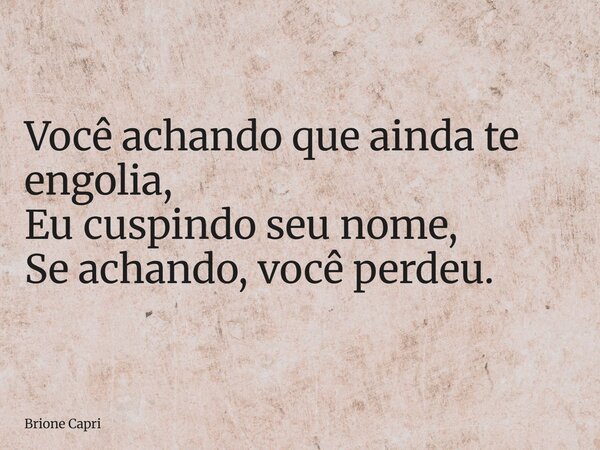 Você achando que ainda te engolia, Eu cuspindo seu nome, Se achando, você perdeu.... Frase de Brione Capri.