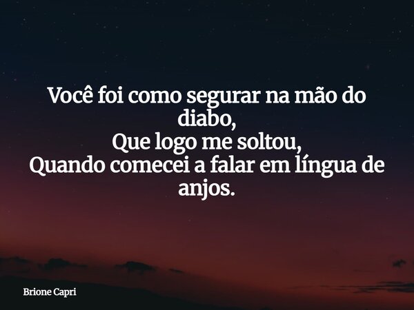 Você foi como segurar na mão do diabo, Que logo me soltou, Quando comecei a falar em língua de anjos.... Frase de Brione Capri.