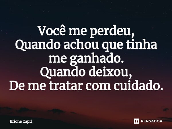 ⁠Você me perdeu, Quando achou que tinha me ganhado. Quando deixou, De me tratar com cuidado.... Frase de Brione Capri.