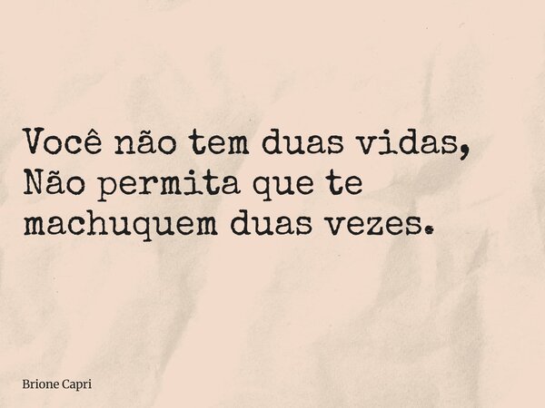 Você não tem duas vidas, Não permita que te machuquem duas vezes.... Frase de Brione Capri.