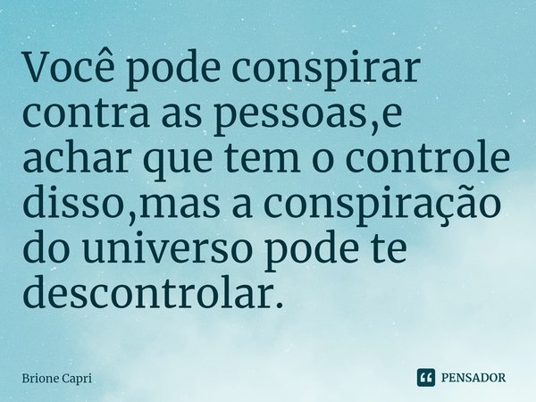 ⁠Você pode conspirar contra as pessoas,e achar que tem o controle disso,mas a conspiração do universo pode te descontrolar.... Frase de Brione Capri.