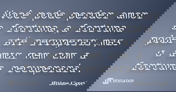 Você pode perder amor e fortuna,a fortuna pode até recuperar,mas o amor nem com a fortuna recuperará.... Frase de Brione Capri.