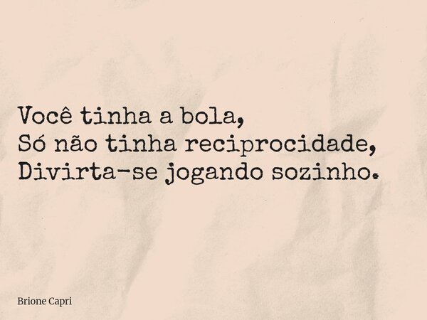Você tinha a bola, Só não tinha reciprocidade, Divirta-se jogando sozinho.... Frase de Brione Capri.