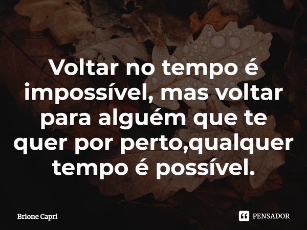 ⁠Voltar no tempo é impossível, mas voltar para alguém que te quer por perto,qualquer tempo é possível.... Frase de Brione Capri.