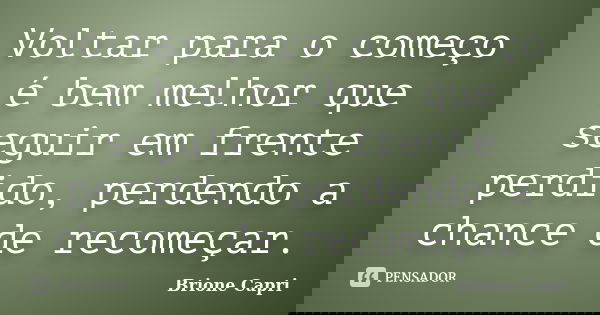 Voltar para o começo é bem melhor que seguir em frente perdido, perdendo a chance de recomeçar.... Frase de Brione Capri.