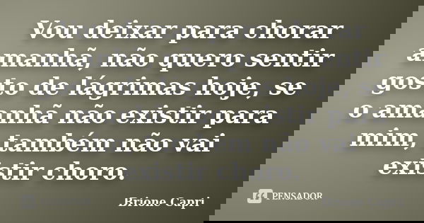 Vou deixar para chorar amanhã, não quero sentir gosto de lágrimas hoje, se o amanhã não existir para mim, também não vai existir choro.... Frase de Brione Capri.