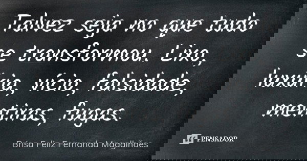 Talvez seja no que tudo se transformou. Lixo, luxúria, vício, falsidade, mentiras, fugas.... Frase de Brisa Feliz Fernanda Magalhães.