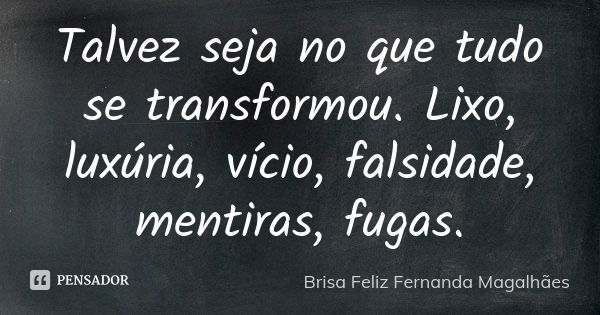 Talvez seja no que tudo se transformou. Lixo, luxúria, vício, falsidade, mentiras, fugas.... Frase de Brisa Feliz Fernanda Magalhães.