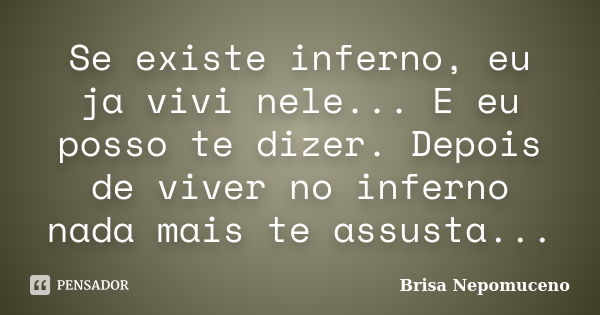 Se existe inferno, eu ja vivi nele... E eu posso te dizer. Depois de viver no inferno nada mais te assusta...... Frase de Brisa Nepomuceno.