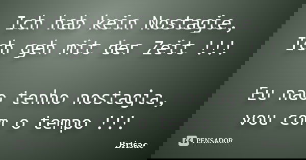 Ich hab kein Nostagie, Ich geh mit der Zeit !!! Eu nao tenho nostagia, vou com o tempo !!!... Frase de Brisac.