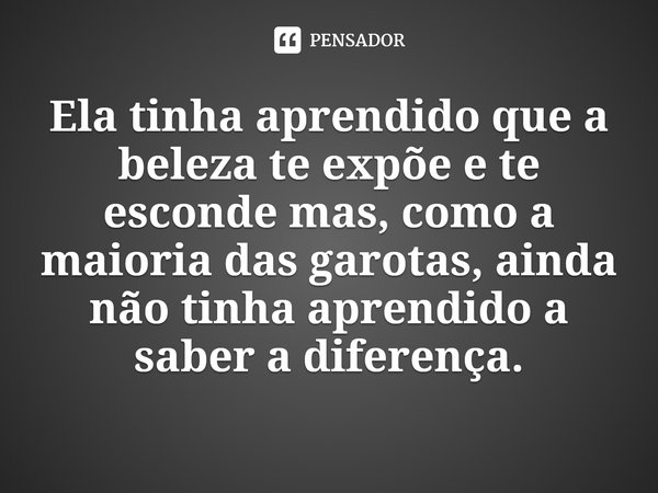 Ela tinha aprendido que a beleza te expõe e te esconde mas, como a maioria das garotas, ainda não tinha aprendido a saber a diferença.... Frase de Brit Bennett.