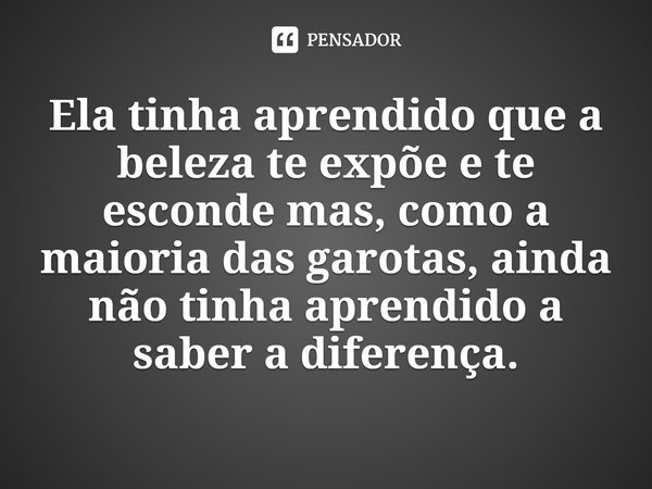 Ela tinha aprendido que a beleza te expõe e te esconde mas, como a maioria das garotas, ainda não tinha aprendido a saber a diferença.... Frase de Brit Bennett.