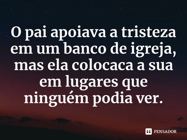 ⁠O pai apoiava a tristeza em um banco de igreja, mas ela colocaca a sua em lugares que ninguém podia ver.... Frase de Brit Bennett.