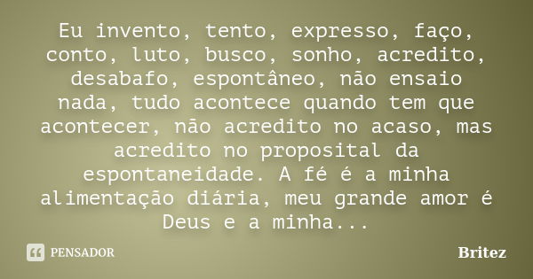 Eu invento, tento, expresso, faço, conto, luto, busco, sonho, acredito, desabafo, espontâneo, não ensaio nada, tudo acontece quando tem que acontecer, não acred... Frase de Britez.