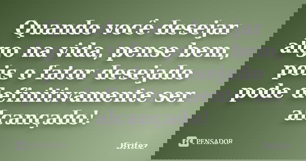 Quando você desejar algo na vida, pense bem, pois o fator desejado pode definitivamente ser alcançado!... Frase de Britez.
