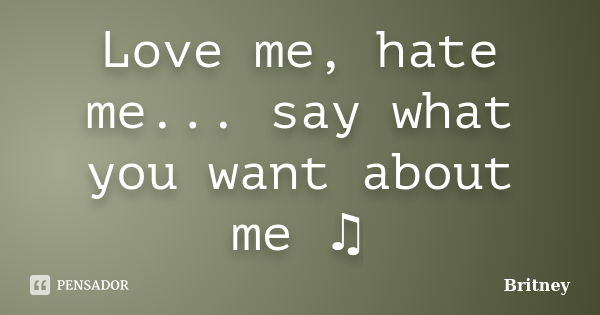 Love me, hate me... say what you want about me ♫... Frase de Britney.