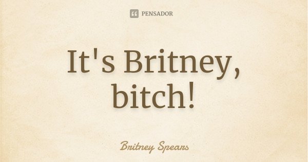 It's Britney, bitch!... Frase de Britney Spears.