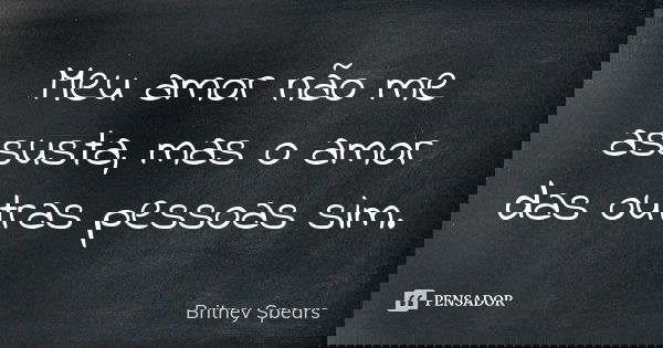Meu amor não me assusta, mas o amor das outras pessoas sim.... Frase de Britney Spears.